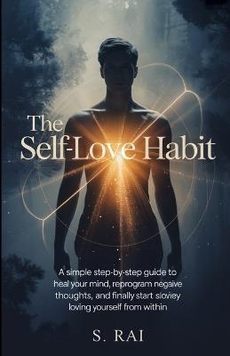 The Self-Love Habit: 21 Days to Build Unshakable Confidence, Inner Peace, and Unconditional Self-Worth: A Simple Step-by-Step Guide to Heal Your Mind, Reprogram Negative Thoughts, and Finally Start Loving Yourself from Within - S Rai - cover