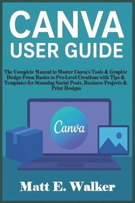 Canva User Guide: The Complete Manual to Master Canva's Tools & Graphic Design From Basics to Pro-Level Creations with Tips & Templates for Stunning Social Posts, Business Projects & Print Designs - Matt E Walker - cover