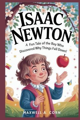 Isaac Newton: The Kid Who Made Gravity Famous!: A Fun Tale of the Boy Who Discovered Why Things Fall Down! - Maxwell A Corn - cover