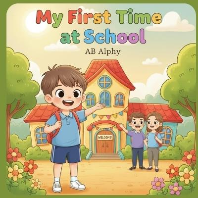 My First Time at School: A Fun and Encouraging Story for Kids to Learn About School, Friends, and New Adventures! - Ab Alphy - cover