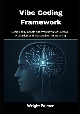 Vibe Coding Framework: Designing Mindsets and Workflows for Creative, Productive, and Sustainable Programming - Wright Palmer - cover