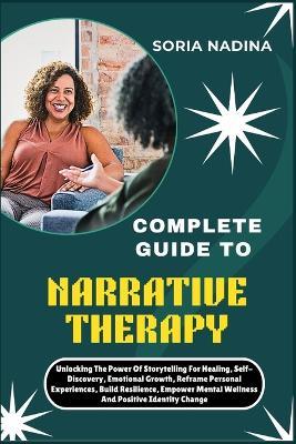 Complete Guide to Narrative Therapy: Unlocking The Power Of Storytelling For Healing, Self-Discovery, Emotional Growth, Reframe Personal Experiences, Build Resilience, Empower Mental Wellness And Positive Identity Change - Soria Nadina - cover