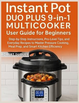 Instant Pot Duo Plus 9-in-1 Multicooker User Guide for Beginners: Step-by-Step Instructions, Pro-Level Tips, and Everyday Recipes to Master Pressure Cooking, Meal Prep, and Smart Kitchen Efficiency - Robert Dudley - cover