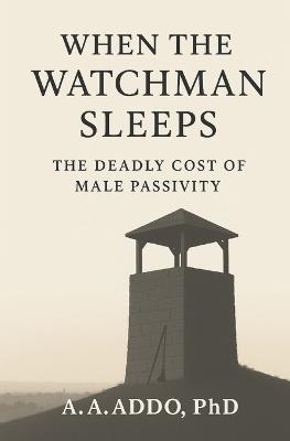 When the Watchman Sleeps: The Deadly Cost of Male Passivity - A A Addo - cover