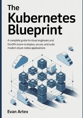The Kubernetes Blueprint: A Complete Guide for Cloud Engineers and DevOps Teams to Deploy, Secure, and Scale Modern Cloud-Native Applications - Evan Artex - cover
