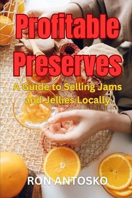 Profitable Preserves: A Guide to Selling Jams and Jellies Locally - Ron Antosko - cover
