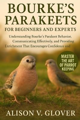 Bourke's Parakeets for Beginners and Experts: Understanding Bourke's Parakeet Behavior, Communicating Effectively, and Providing Enrichment That Encourages Confidence and Comfort - Alison V Glover - cover