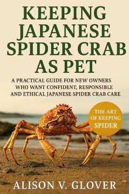 Keeping Japanese Spider Crab as Pet: A Practical Guide for New Owners Who Want Confident, Responsible and Ethical Japanese Spider Crab Care - Alison V Glover - cover