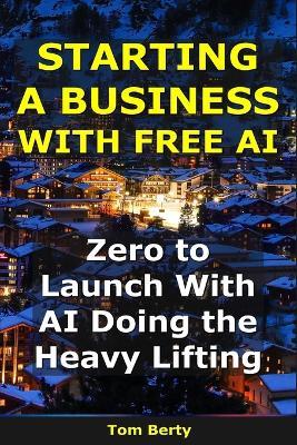 Starting a Business With AI: Zero to Launch With AI Doing the Heavy Lifting - Tom Berty - cover
