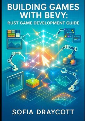 Building Games with Bevy Rust Game Development Guide: Learn Entity-Component Systems, Data-Oriented Design, and Performance Techniques for 2D and 3D Game Projects - Sofia Draycott - cover
