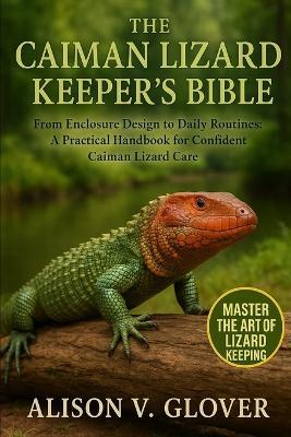 The Caiman Lizard Keeper's Bible: From Enclosure Design to Daily Routines: A Practical Handbook for Confident Caiman Lizard Care - Alison V Glover - cover