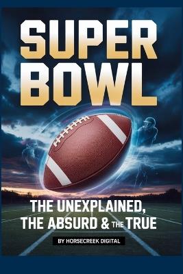Super Bowl: The Unexplained, The Absurd & The True - Horsecreek Digital - cover