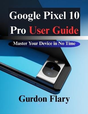 Google Pixel 10 Pro User Guide: Master Your Device in No Time - Gurdon Flary - cover