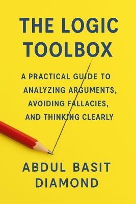 The Logic Toolbox: A Practical Guide to Analyzing Arguments, Avoiding Fallacies, and Thinking Clearly - Abdul Basit Diamond - cover