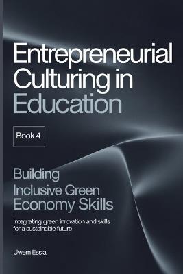 ENTREPRENEURIAL CULTURING IN EDUCATION (Book 4): Building Inclusive Green Economy Skills: Integrating Green Innovation and Skills for a Sustainable Future - Uwem Essia - cover