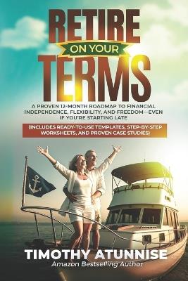 Retire On Your Terms: A Proven 12-Month Roadmap to Financial Independence, Flexibility, and Freedom-Even If You're Starting Late - Timothy Atunnise - cover