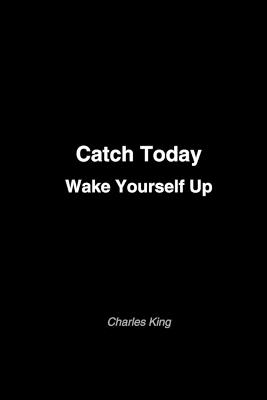 Catch Today Wake Yourself Up: A book full of things to try and think about - to help you pay attention to your own life. - Charles King - cover