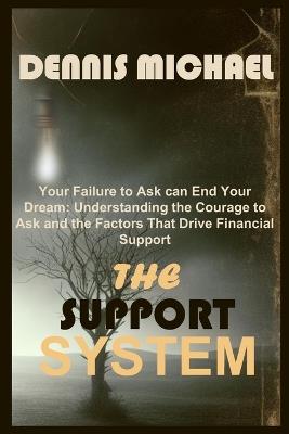 The Support System: Your Failure to Ask can End Your Dream: Understanding the Courage to Ask and the Factors That Drive Financial Support . - Dennis Michael - cover