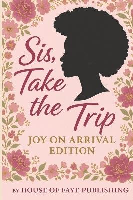 Sis, Take the Trip: Joy on Arrival Edition: For the Woman Who Travels Boldly and Finds Joy n Every Destination - L Faye Boyd - cover