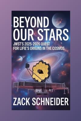 Beyond Our Stars: JWST's 2025-2026 Quest for Life's Origins in the Cosmos - Zack Schneider - cover