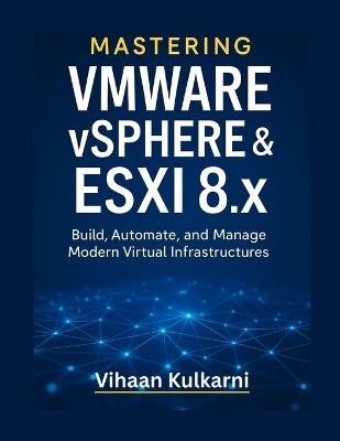 Mastering VMware vSphere & ESXi 8.x: Build, Automate, and Manage Modern Virtual Infrastructures - Vihaan Kulkarni - cover