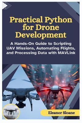 Practical Python for Drone Development: A Hands-On Guide to Scripting UAV Missions, Automating Flights, and Processing Data with MAVLink - Eleanor Sloane - cover