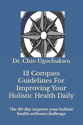 12 Compass Guidelines For Improving Your Holistic Health Daily: The 30-day improve your holistic health wellness challenge - Chio Ugochukwu - cover