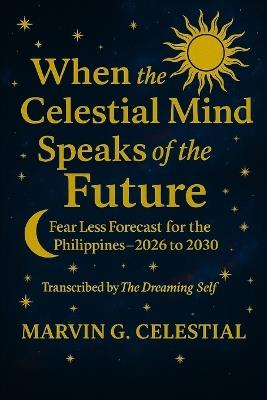 WHEN THE CELESTIAL MIND SPEAKS OF THE FUTURE Fear Less Forecast for the Philippines: 2026 to 2030 Transcribed by The Dreaming Self: Fear Less Forecast for the Philippines: 2026 to 2030 Transcribed by The Dreaming Self - Marvin G Celestial - cover