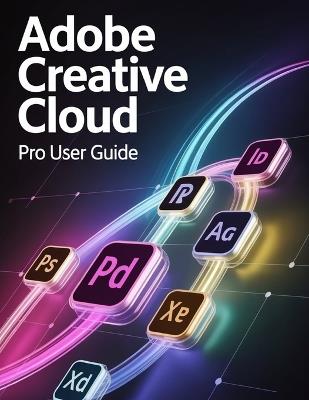 Adobe Creative Cloud Pro User Guide: A Step-by-Step Handbook for Novices and Seniors Exploring Core Features, Innovative Methods, Practical Advice, and Seamless Video Creation Skills - Scarlett R Watson - cover