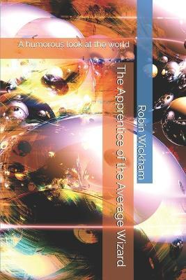 The Apprentice of the Average Wizard: A humorous look at the world - Robin Gilbert Wickham - cover