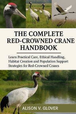 The Complete Red-Crowned Crane Handbook: Learn Practical Care, Ethical Handling, Habitat Creation and Population Support Strategies for Red-Crowned Cranes - Alison V Glover - cover