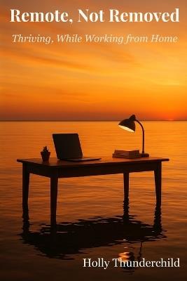 Remote, Not Removed: Thriving, While Working from Home - Holly Thunderchild - cover