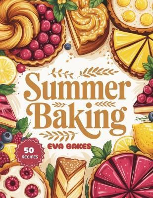 Summer Baking: Refreshing, Quick, and Easy Summer Baking Recipes - Light Cakes, Fruit Tarts, Muffins, and No-Bake Treats for Hot Days and Picnics - Eva Bakes - cover