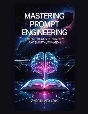 Mastering Prompt Engineering: The Future of AI Interaction and Smart Automation - Zyron Vexaris - cover