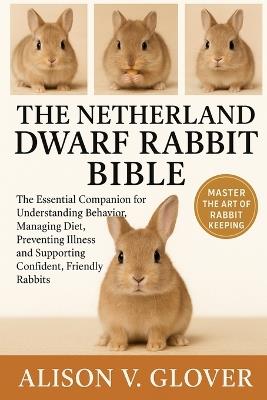 The Netherland Dwarf Rabbit Bible: The Essential Companion for Understanding Behavior, Managing Diet, Preventing Illness and Supporting Confident, Friendly Rabbits - Alison V Glover - cover