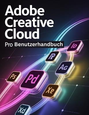 Adobe Creative Cloud Pro Benutzerhandbuch: Ein Schritt-für-Schritt-Handbuch für Anfänger und Fortgeschrittene, das Kernfunktionen, innovative Methoden, praktische Ratschläge und nahtlose - Scarlett R Watson - cover