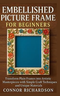 Embellished Picture Frame for Beginners: Transform Plain Frames into Artistic Masterpieces with Simple Craft Techniques and Unique Materials - Connor Richardson - cover