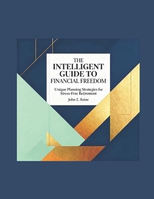 The Intelligent Guide to Financial Freedom: Unique Planning Strategies for Stress-Free Retirement - John E Baine - cover