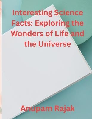 Interesting Science Facts: Exploring the Wonders of Life and the Universe - Anupam Rajak - cover