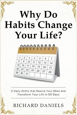 Why Do Habits Change Your Life?: 5 Daily Shifts That Rewire Your Mind and Transform Your Life in 90 Days - Richard Daniels - cover