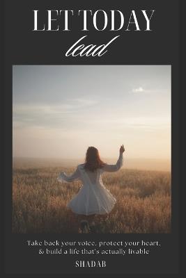 Let Today Lead: Take back your Voice. Protect Your Heart, & Build a Life that's actually Livable - Shadab Chow - cover