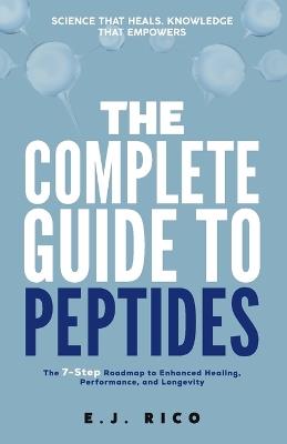 The Complete Guide to Peptides: The 7-Step Roadmap to Enhanced Healing, Performance, and Longevity - E J Rico - cover