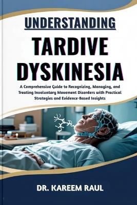 Understanding Tardive Dyskinesia: A Comprehensive Guide to Recognizing, Managing, and Treating Involuntary Movement Disorders with Practical Strategies and Evidence-Based Insights - Kareem Raul - cover