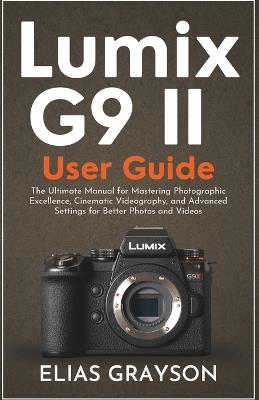 Lumix G9 II User Guide: The Ultimate Manual for Mastering Photographic Excellence, Cinematic Videography, and Advanced Settings for Better Photos and Videos - Elias Grayson - cover