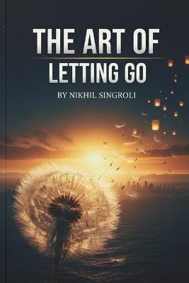 The Art of Letting Go: A Mindfulness Guide to Stop Overthinking and Negative Thoughts - Find Emotional Freedom from Anxiety Through Calm and Self-Awareness - Nikhil Singroli - cover