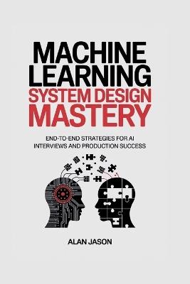 Machine Learning System Design Mastery: End-to-End Strategies for AI Interviews and Production Success - Alan Jason - cover