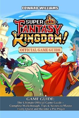 Super Fantasy Kingdom GAME GUIDE: The Ultimate Official Game Guide - Complete Walkthrough, Tips & Secrets to Master Every Quest and Become a Pro Player - Edward Williams - cover