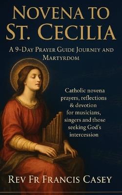 Novena to St. Cecilia: A 9-Day Prayer Guide Journey and Martyrdom: Catholic novena prayers, reflections & devotion for musicians, singers and those seeking God's intercession - Francis Casey - cover