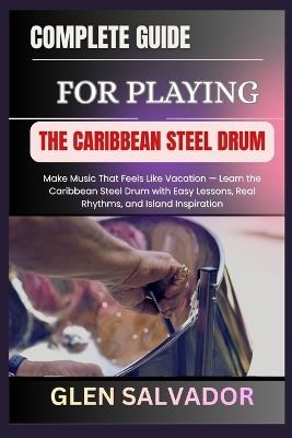 Complete Guide for Playing the Caribbean Steel Drum: Make Music That Feels Like Vacation - Learn the Caribbean Steel Drum with Easy Lessons, Real Rhythms, and Island Inspiration - Glen Salvador - cover