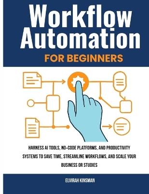 Workflow Automation for Beginners: Harness AI Tools, no-Code Platforms, and Productivity Systems to Save Time, Streamline Workflows, and Scale Your Business or Studies - Elvirah Kinsman - cover